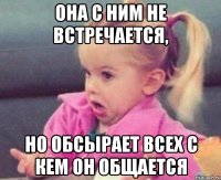 она с ним не встречается, но обсырает всех с кем он общается