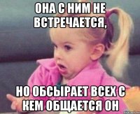 она с ним не встречается, но обсырает всех с кем общается он