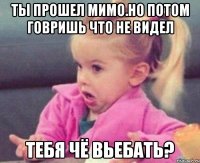 ты прошел мимо.но потом говришь что не видел тебя чё вьебать?