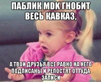 паблик mdk гнобит весь кавказ, а твои друзья все равно на него подписаны и репостят оттуда записи