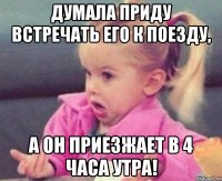 думала приду встречать его к поезду, а он приезжает в 4 часа утра!