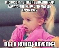 microsoft ты навязываешь нам always online но отнимаешь гарнитуру вы в конец охуели?