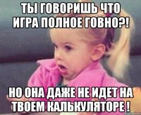 ты говоришь что игра полное говно?! но она даже не идет на твоем калькуляторе !