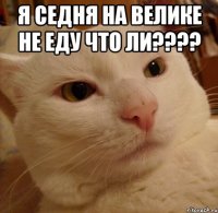 я седня на велике не еду что ли??? 