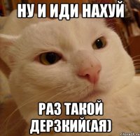 ну и иди нахуй раз такой дерзкий(ая)