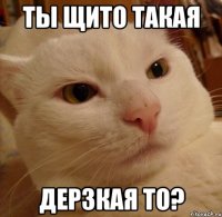 ты щито такая дерзкая то?