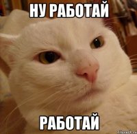 ну работай работай