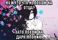 ну и что,что не похож на отца? зато похож на дарк!японию