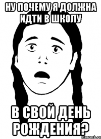 ну почему я должна идти в школу в свой день рождения?