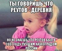 ты говоришь что реутов - деревня но не знаешь что реутов был в 2007 году лучшим наукоградом россии