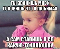 ты звонишь мне и говоришь что я любимая а сам ставишь в сп какую-то шлюшку