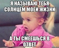 я называю тебя солнцем моей жизни а ты смеешься в ответ