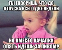 ты говоришь, что до отпуска всего две недели но вместо качалки опять идешь за пивом?