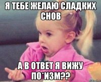 я тебе желаю сладких снов а в ответ я вижу по*изм??