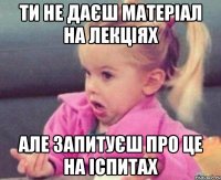 ти не даєш матеріал на лекціях але запитуєш про це на іспитах