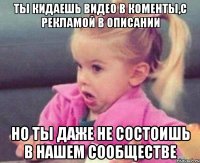 ты кидаешь видео в коменты,с рекламой в описании но ты даже не состоишь в нашем сообществе