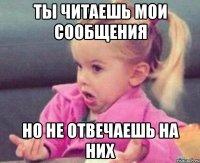 ты читаешь мои сообщения но не отвечаешь на них