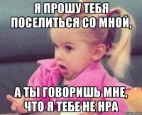 я прошу тебя поселиться со мной, а ты говоришь мне, что я тебе не нра