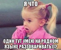 я что один тут умею на родном языке разговаривать))?