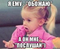 я ему - "обожаю" а он мне - "послушай")