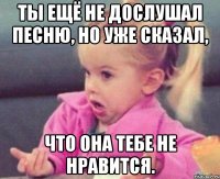 ты ещё не дослушал песню, но уже сказал, что она тебе не нравится.