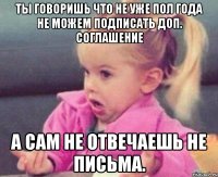 ты говоришь что не уже пол года не можем подписать доп. соглашение а сам не отвечаешь не письма.