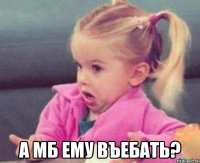  а мб ему въебать?