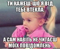 ти кажеш, шо я від тебе втекла. а сам навіть не читаєш моїх повідомлень.