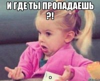 и где ты пропадаешь ?! 