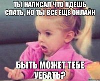 ты написал что идешь спать, но ты все еще онлайн быть может тебе уебать?