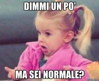 dimmi un po' ma sei normale?