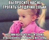 вы просите нас не трогать бродячих собак но сами не хотите нести за них ответсвенность и убрать их с улиц