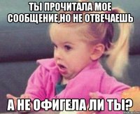 ты прочитала мое сообщение,но не отвечаешь а не офигела ли ты?