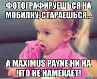 фотографируешься на мобилку, стараешься... а maximus payne ни на что не намекает!