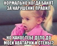 нормально когда банят за нарушение правил но какое тебе дело до моей аватарки и стены?