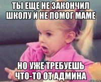 ты еще не закончил школу и не помог маме но уже требуешь что-то от админа