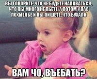 вы говорите, что не будете напиваться, что вы много не пьёте, а потом у вас похмелье и вы пишете, что бухали вам чо, въебать?