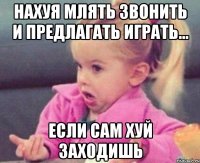 нахуя млять звонить и предлагать играть... если сам хуй заходишь