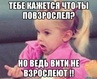 тебе кажется что ты повзрослел? но ведь вити не взрослеют !!