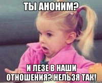 ты аноним? и лезе в наши отношения? нельзя так!