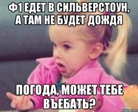 ф1 едет в сильверстоун, а там не будет дождя погода, может тебе въебать?