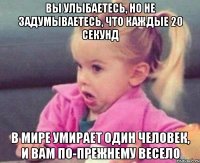 вы улыбаетесь, но не задумываетесь, что каждые 20 секунд в мире умирает один человек, и вам по-прежнему весело