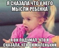 я сказала что у него мысли ребенка а он подумал, что я сказала, что он маленький