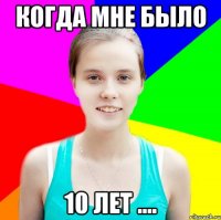 когда мне было 10 лет ....