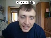 сессия, ага 