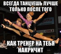 всегда танцуешь лучше только после того как тренер на тебя накричит