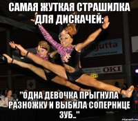 самая жуткая страшилка для дискачей: "одна девочка прыгнула разножку и выбила сопернице зуб.."