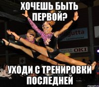 хочешь быть первой? уходи с тренировки последней