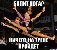 болит нога? ничего, на трене пройдет