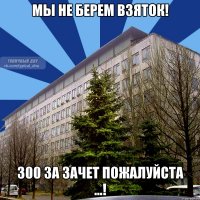 мы не берем взяток! 300 за зачет пожалуйста ...!